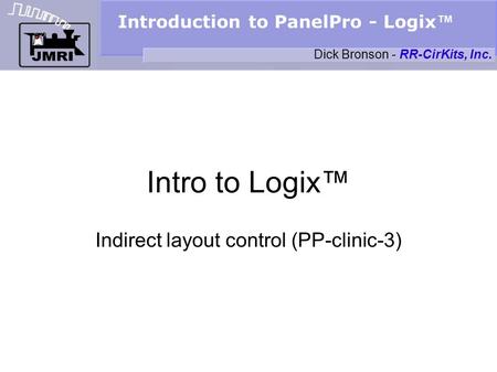 Introduction to PanelPro - Logix Intro to Logix Indirect layout control (PP-clinic-3) Dick Bronson - RR-CirKits, Inc.