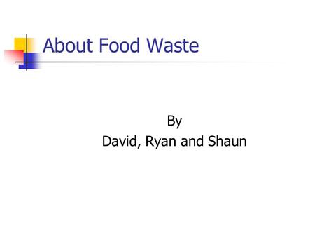 About Food Waste By David, Ryan and Shaun.