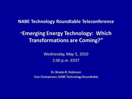 NABE Technology Roundtable Teleconference Emerging Energy Technology: Which Transformations are Coming? Wednesday, May 5, 2010 2:00 p.m. EDST Dr. Brooks.