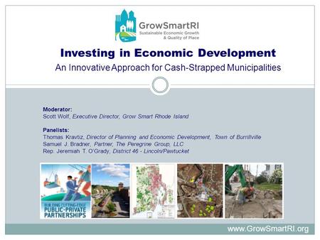 Investing in Economic Development An Innovative Approach for Cash-Strapped Municipalities Moderator: Scott Wolf, Executive Director, Grow Smart Rhode Island.