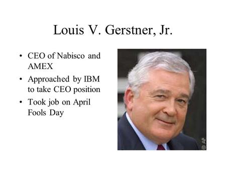 Louis V. Gerstner, Jr. CEO of Nabisco and AMEX Approached by IBM to take CEO position Took job on April Fools Day.