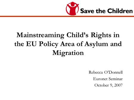 Mainstreaming Childs Rights in the EU Policy Area of Asylum and Migration Rebecca ODonnell Euronet Seminar October 9, 2007.