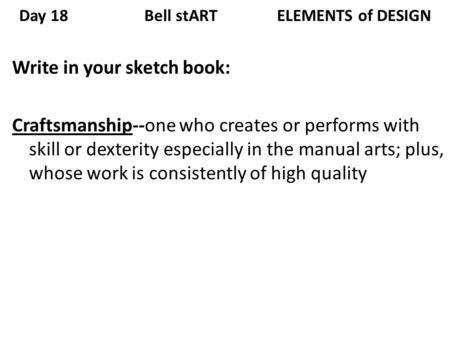 Day 18 Bell stART ELEMENTS of DESIGN Write in your sketch book: Craftsmanship--one who creates or performs with skill or dexterity especially in the manual.