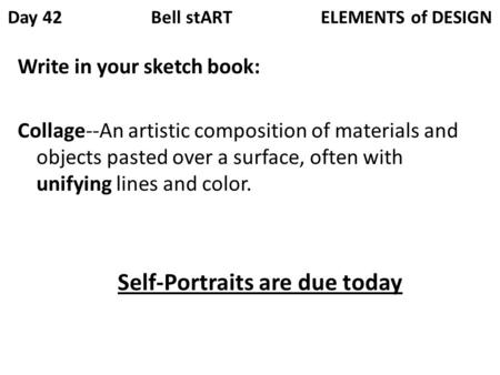 Day 42 Bell stART ELEMENTS of DESIGN Write in your sketch book: Collage--An artistic composition of materials and objects pasted over a surface, often.