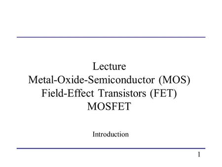 Lecture Metal-Oxide-Semiconductor (MOS) Field-Effect Transistors (FET) MOSFET Introduction 1.