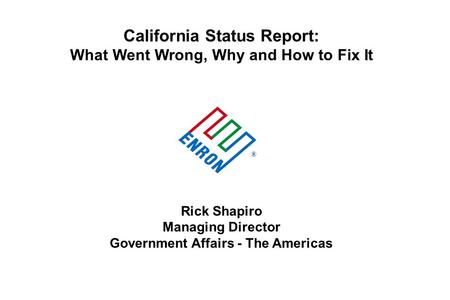 California Status Report: What Went Wrong, Why and How to Fix It Rick Shapiro Managing Director Government Affairs - The Americas ®