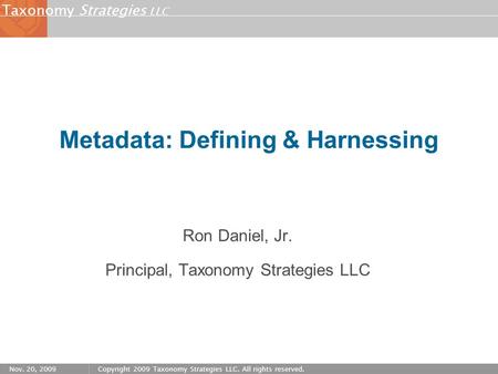 Strategies LLC Taxonomy Nov. 20, 2009Copyright 2009 Taxonomy Strategies LLC. All rights reserved. Metadata: Defining & Harnessing Ron Daniel, Jr. Principal,