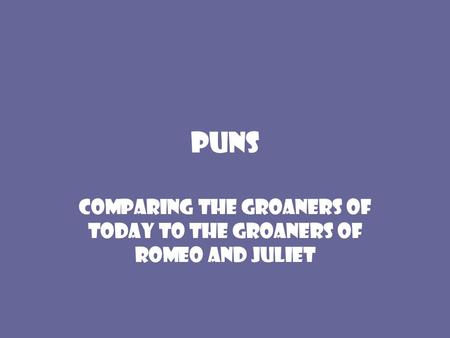 Puns Comparing the groaners of today to the groaners of Romeo and Juliet.