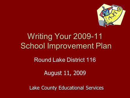 Writing Your 2009-11 School Improvement Plan Round Lake District 116 August 11, 2009 Lake County Educational Services.