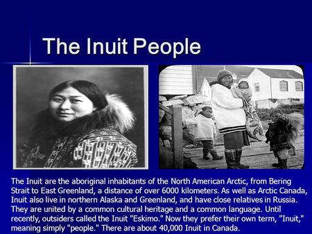 The Inuit People The Inuit are the aboriginal inhabitants of the North American Arctic, from Bering Strait to East Greenland, a distance of over 6000 kilometers.