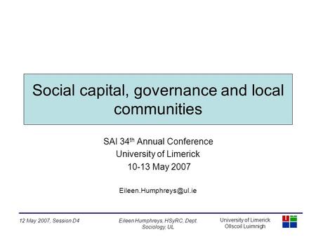 University of Limerick Ollscoil Luimnigh 12 May 2007, Session D4Eileen Humphreys, HSyRC, Dept. Sociology, UL Social capital, governance and local communities.