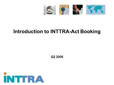 Introduction to INTTRA-Act Booking Q2 2006. Proprietary and Confidential Copyright © 2005 INTTRA Inc. 2 INTTRA and Ocean Logistics Execution Notifications.