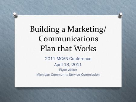 Building a Marketing/ Communications Plan that Works 2011 MCAN Conference April 13, 2011 Elyse Walter Michigan Community Service Commission.