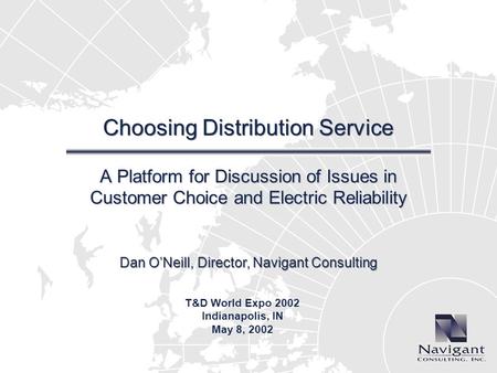 Dan ONeill, Director, Navigant Consulting Choosing Distribution Service A Platform for Discussion of Issues in Customer Choice and Electric Reliability.