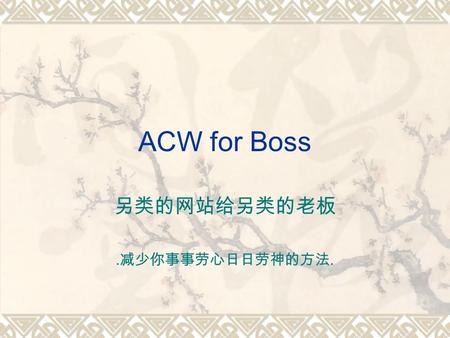 ACW for Boss.. The Nature of a Boss A Boss is always a busy man A Boss has a lot of issues to attend to A Boss do not have time for details A Boss care.