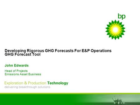 EPT delivering breakthrough solutions Developing Rigorous GHG Forecasts For E&P Operations GHG Forecast Tool John Edwards Head of Projects Emissions Asset.