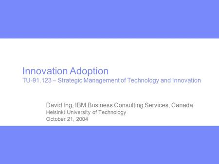 Innovation Adoption TU-91.123 – Strategic Management of Technology and Innovation David Ing, IBM Business Consulting Services, Canada Helsinki University.