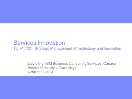 Services Innovation TU-91.123 – Strategic Management of Technology and Innovation David Ing, IBM Business Consulting Services, Canada Helsinki University.