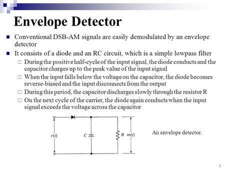 Envelope Detector Conventional DSB-AM signals are easily demodulated by an envelope detector It consists of a diode and an RC circuit, which is a simple.