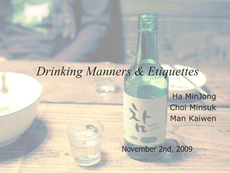 Drinking Manners & Etiquettes Ha MinJong Choi Minsuk Man Kaiwen November 2nd, 2009.