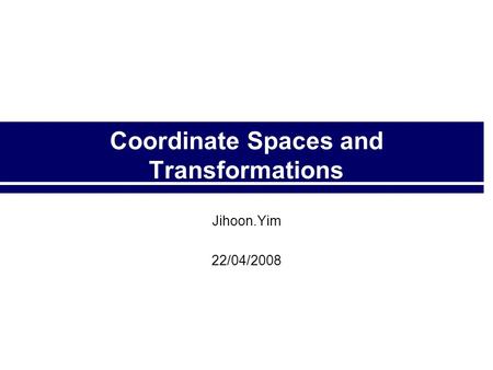 Coordinate Spaces and Transformations Jihoon.Yim 22/04/2008.