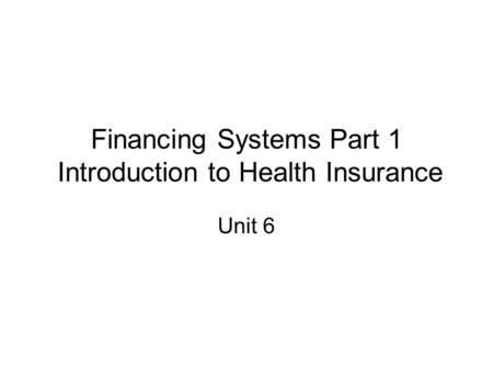 Financing Systems Part 1 Introduction to Health Insurance Unit 6.