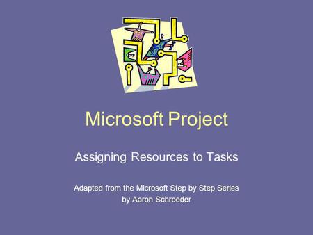 Microsoft Project Assigning Resources to Tasks Adapted from the Microsoft Step by Step Series by Aaron Schroeder.