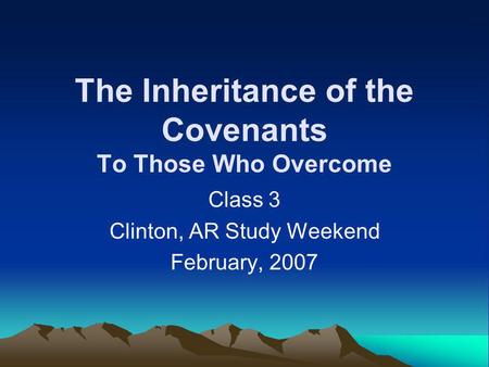 The Inheritance of the Covenants To Those Who Overcome Class 3 Clinton, AR Study Weekend February, 2007.