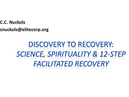 C.C. Nuckols cnuckols@elitecorp.org Discovery To Recovery: Science, spirituality & 12-step facilitated recovery 1.