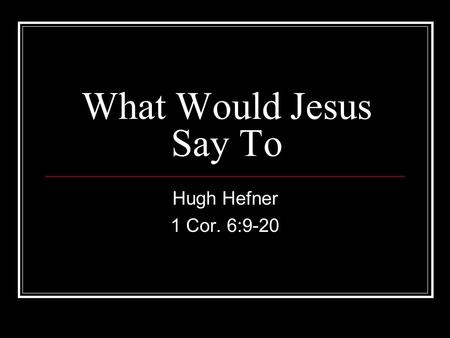 What Would Jesus Say To Hugh Hefner 1 Cor. 6:9-20.