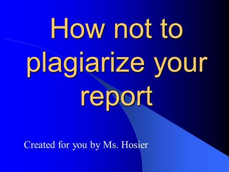 How not to plagiarize your report Created for you by Ms. Hosier.