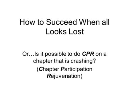 How to Succeed When all Looks Lost Or…Is it possible to do CPR on a chapter that is crashing? (Chapter Participation Rejuvenation)