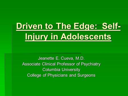 Driven to The Edge: Self- Injury in Adolescents Jeanette E. Cueva, M.D. Associate Clinical Professor of Psychiatry Columbia University College of Physicians.