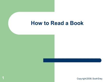 Copyright 2008, Scott Gray 1 How to Read a Book. Copyright 2008, Scott Gray 2 Initial Assignment Read the back cover. Break the book in. Read the preface.