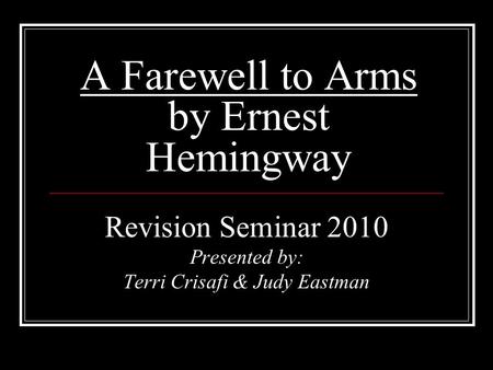 A Farewell to Arms by Ernest Hemingway Revision Seminar 2010 Presented by: Terri Crisafi & Judy Eastman.