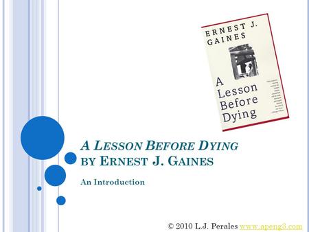 A L ESSON B EFORE D YING BY E RNEST J. G AINES An Introduction © 2010 L.J. Perales www.apeng3.comwww.apeng3.com.