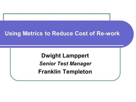 Using Metrics to Reduce Cost of Re-work Dwight Lamppert Senior Test Manager Franklin Templeton.