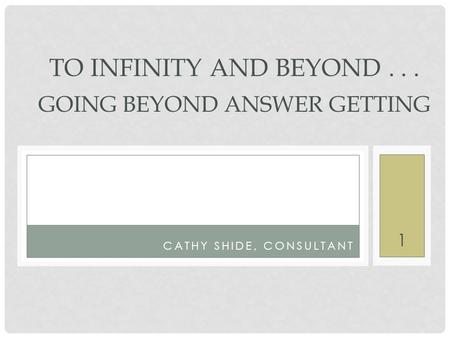 1 CATHY SHIDE, CONSULTANT TO INFINITY AND BEYOND... GOING BEYOND ANSWER GETTING.