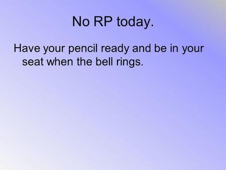 No RP today. Have your pencil ready and be in your seat when the bell rings.