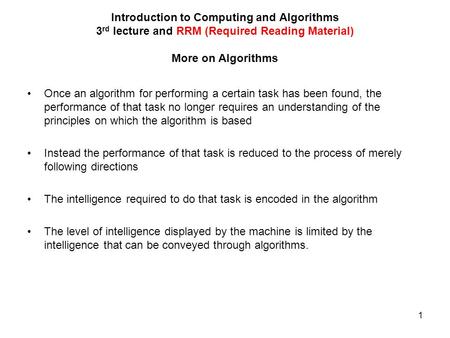 1 Introduction to Computing and Algorithms 3 rd lecture and RRM (Required Reading Material) More on Algorithms Once an algorithm for performing a certain.