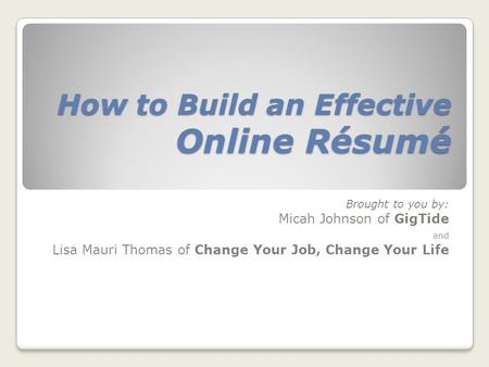 How to Build an Effective Online Résumé Brought to you by: Micah Johnson of GigTide and Lisa Mauri Thomas of Change Your Job, Change Your Life.