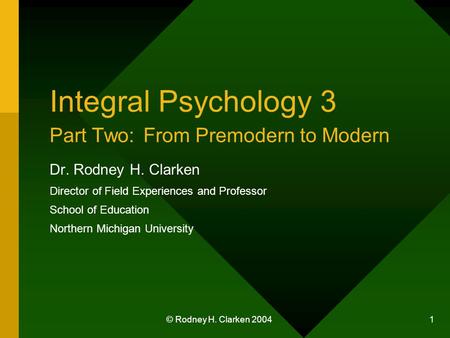 © Rodney H. Clarken 2004 1 Integral Psychology 3 Part Two: From Premodern to Modern Dr. Rodney H. Clarken Director of Field Experiences and Professor School.