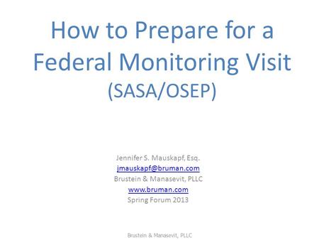 How to Prepare for a Federal Monitoring Visit (SASA/OSEP) Jennifer S. Mauskapf, Esq. Brustein & Manasevit, PLLC  Spring.