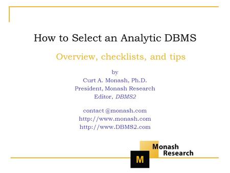 How to Select an Analytic DBMS Overview, checklists, and tips by Curt A. Monash, Ph.D. President, Monash Research Editor, DBMS2