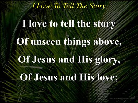 I Love To Tell The Story I love to tell the story Of unseen things above, Of Jesus and His glory, Of Jesus and His love;