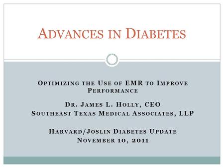 O PTIMIZING THE U SE OF EMR TO I MPROVE P ERFORMANCE D R. J AMES L. H OLLY, CEO S OUTHEAST T EXAS M EDICAL A SSOCIATES, LLP H ARVARD /J OSLIN D IABETES.