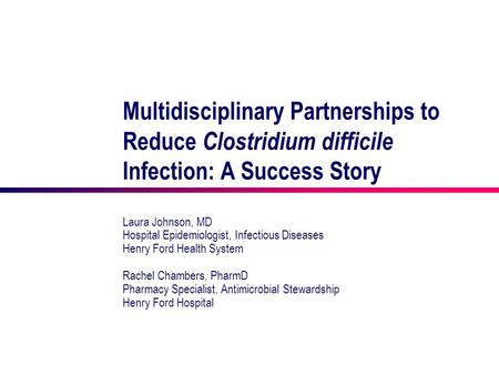 Multidisciplinary Partnerships to Reduce Clostridium difficile Infection: A Success Story Laura Johnson, MD Hospital Epidemiologist, Infectious Diseases.