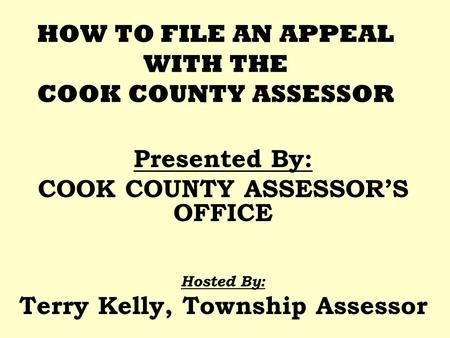 HOW TO FILE AN APPEAL WITH THE COOK COUNTY ASSESSOR Presented By: COOK COUNTY ASSESSORS OFFICE Hosted By: Terry Kelly, Township Assessor.