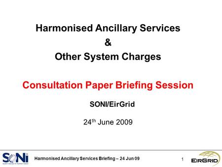 Harmonised Ancillary Services Briefing – 24 Jun 09 1 Harmonised Ancillary Services & Other System Charges Consultation Paper Briefing Session SONI/EirGrid.