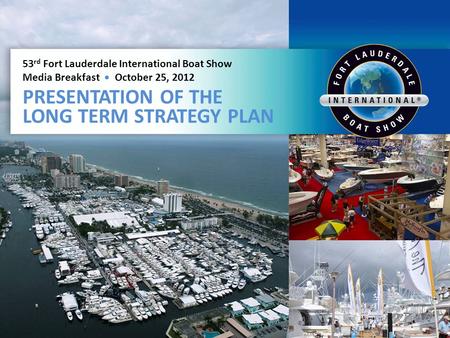 53 rd Fort Lauderdale International Boat Show Media Breakfast October 25, 2012 PRESENTATION OF THE LONG TERM STRATEGY PLAN.